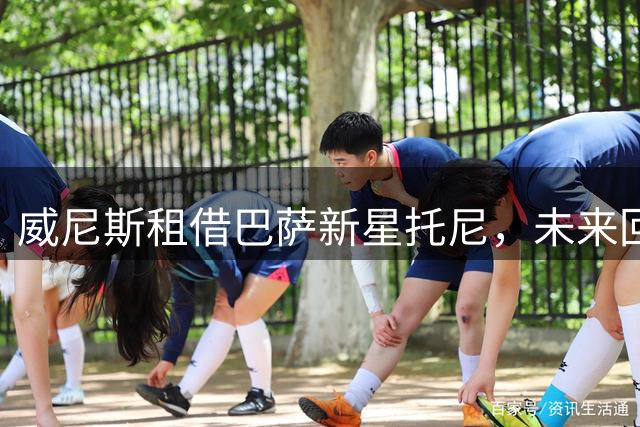 威尼斯租借巴萨新星托尼，未来回购价逐年递增